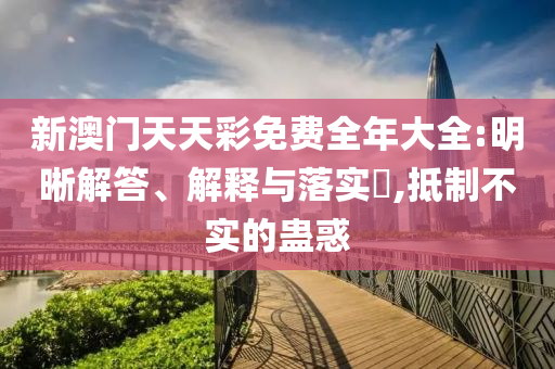 新澳门天天彩免费全年大全:明晰解答、解释与落实?,抵制不实的蛊惑