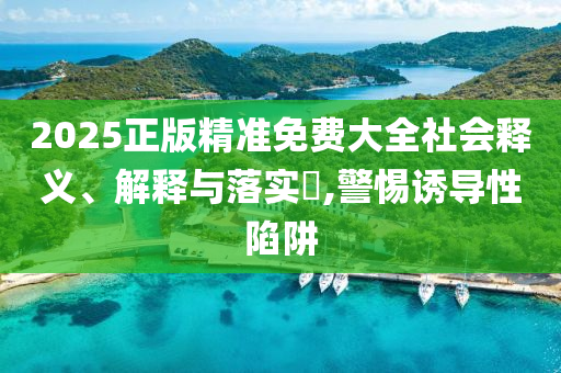 2025正版精准免费大全社会释义、解释与落实?,警惕诱导性陷阱