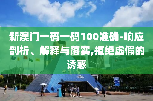 新澳门一码一码100准确-响应剖析、解释与落实,拒绝虚假的诱惑