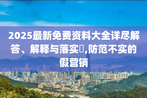 2025最新免费资料大全详尽解答、解释与落实?,防范不实的假营销