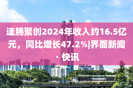 速腾聚创2024年收入约16.5亿元，同比增长47.2%|界面新闻 · 快讯