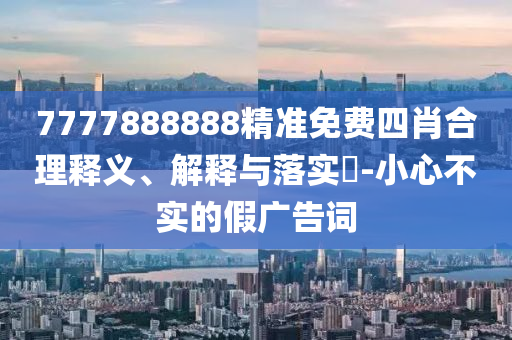 7777888888精准免费四肖合理释义、解释与落实?-小心不实的假广告词