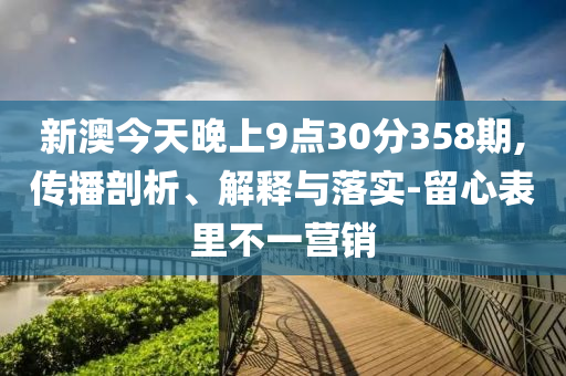 新澳今天晚上9点30分358期,传播剖析、解释与落实-留心表里不一营销