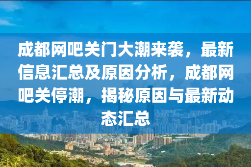 成都网吧关门大潮来袭，最新信息汇总及原因分析，成都网吧关停潮，揭秘原因与最新动态汇总