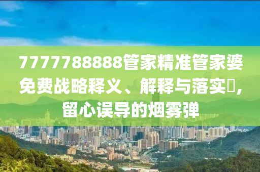 7777788888管家精准管家婆免费战略释义、解释与落实?,留心误导的烟雾弹