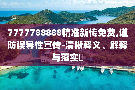 7777788888精准新传免费,谨防误导性宣传-清晰释义、解释与落实?