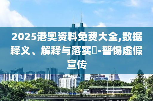 2025港奥资料免费大全,数据释义、解释与落实?-警惕虚假宣传
