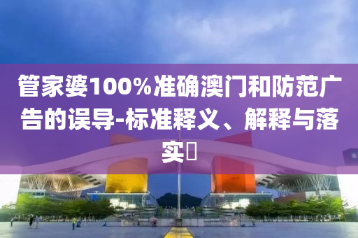管家婆100%准确澳门和防范广告的误导-标准释义、解释与落实?