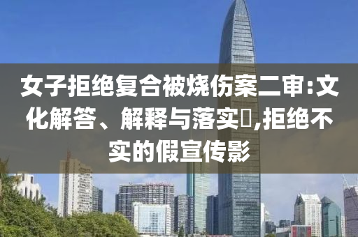 女子拒绝复合被烧伤案二审:文化解答、解释与落实?,拒绝不实的假宣传影