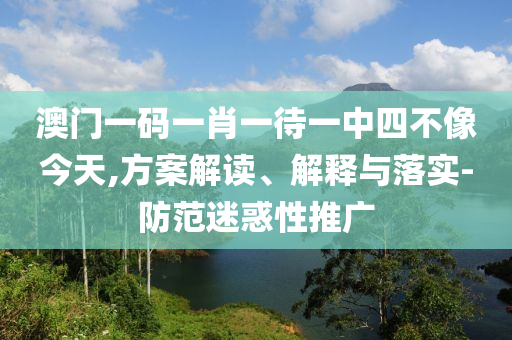 澳门一码一肖一待一中四不像今天,方案解读、解释与落实-防范迷惑性推广