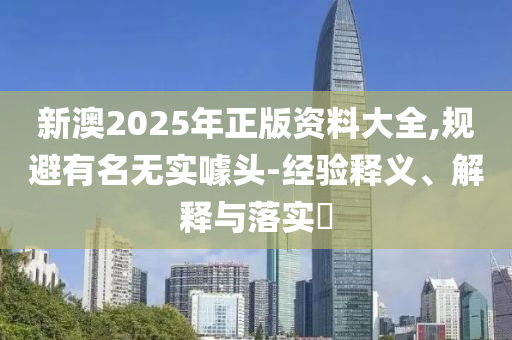 新澳2025年正版资料大全,规避有名无实噱头-经验释义、解释与落实?