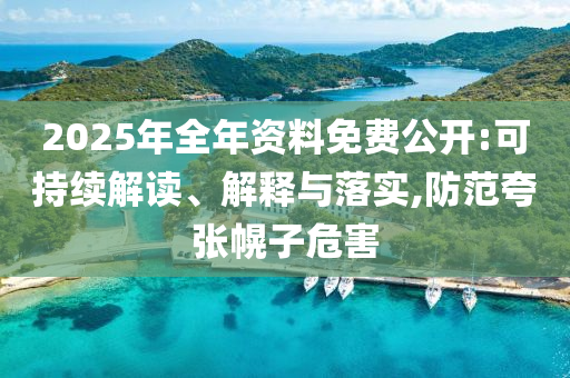 2025年全年资料免费公开:可持续解读、解释与落实,防范夸张幌子危害
