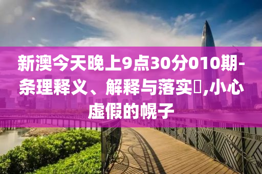 新澳今天晚上9点30分010期-条理释义、解释与落实?,小心虚假的幌子