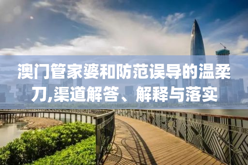 澳门管家婆和防范误导的温柔刀,渠道解答、解释与落实