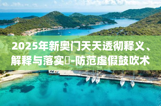 2025年新奥门天天透彻释义、解释与落实?-防范虚假鼓吹术