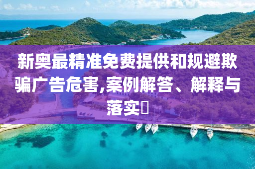 新奥最精准免费提供和规避欺骗广告危害,案例解答、解释与落实?