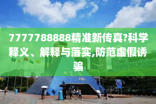 7777788888精准新传真?科学释义、解释与落实,防范虚假诱骗