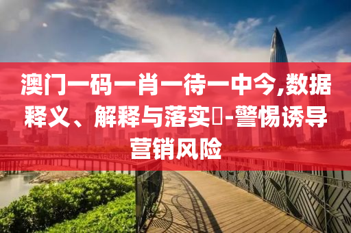 澳门一码一肖一待一中今,数据释义、解释与落实?-警惕诱导营销风险