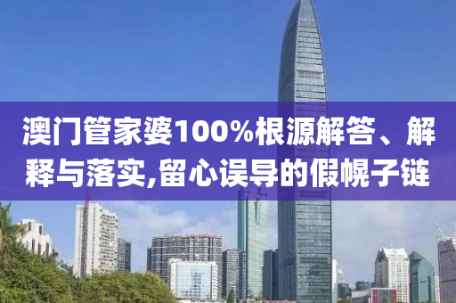 澳门管家婆100%根源解答、解释与落实,留心误导的假幌子链