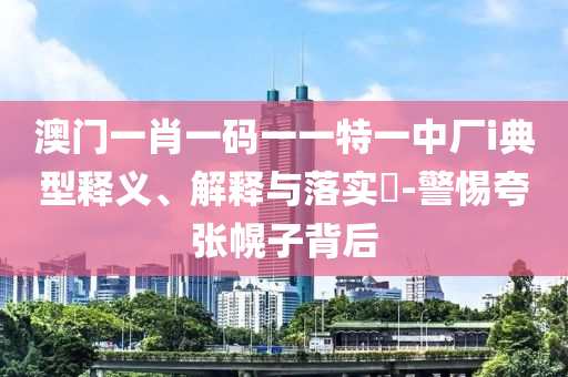 澳门一肖一码一一特一中厂i典型释义、解释与落实?-警惕夸张幌子背后