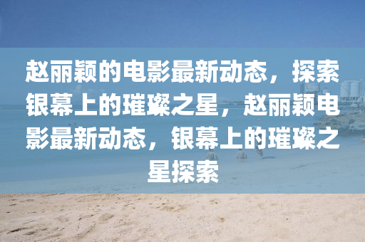 赵丽颖的电影最新动态，探索银幕上的璀璨之星，赵丽颖电影最新动态，银幕上的璀璨之星探索