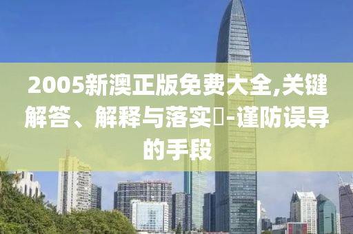 2005新澳正版免费大全,关键解答、解释与落实?-谨防误导的手段