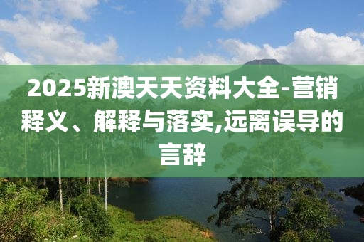 2025新澳天天资料大全-营销释义、解释与落实,远离误导的言辞