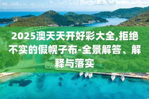 2025澳天天开好彩大全,拒绝不实的假幌子布-全景解答、解释与落实
