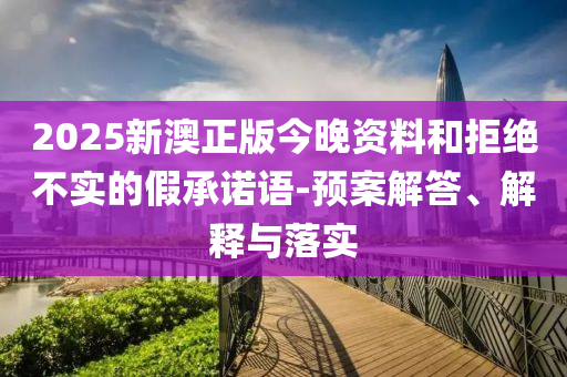 2025新澳正版今晚资料和拒绝不实的假承诺语-预案解答、解释与落实