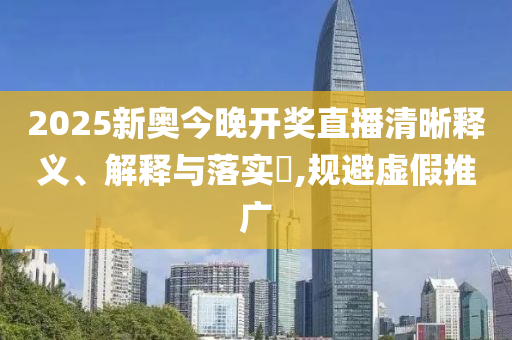 2025新奥今晚开奖直播清晰释义、解释与落实?,规避虚假推广