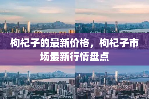 枸杞子的最新价格，枸杞子市场最新行情盘点