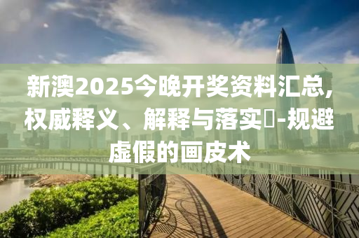 新澳2025今晚开奖资料汇总,权威释义、解释与落实?-规避虚假的画皮术