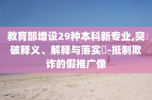 教育部增设29种本科新专业,突破释义、解释与落实?-抵制欺诈的假推广像