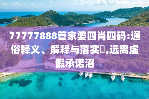 77777888管家婆四肖四码:通俗释义、解释与落实?,远离虚假承诺沼