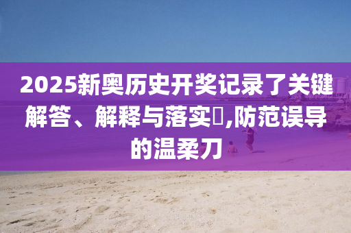 2025新奥历史开奖记录了关键解答、解释与落实?,防范误导的温柔刀