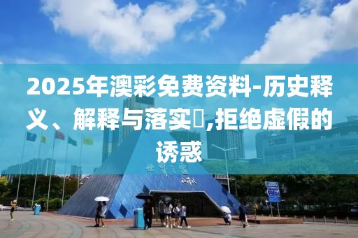 2025年澳彩免费资料-历史释义、解释与落实?,拒绝虚假的诱惑