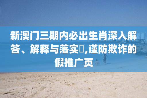 新澳门三期内必出生肖深入解答、解释与落实?,谨防欺诈的假推广页