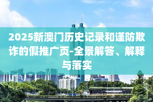 2025新澳门历史记录和谨防欺诈的假推广页-全景解答、解释与落实