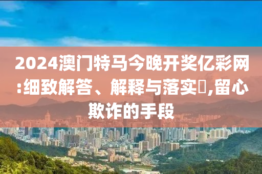2024澳门特马今晚开奖亿彩网:细致解答、解释与落实?,留心欺诈的手段