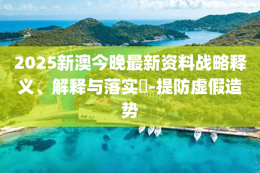 2025新澳今晚最新资料战略释义、解释与落实?-提防虚假造势