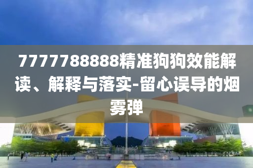 7777788888精准狗狗效能解读、解释与落实-留心误导的烟雾弹