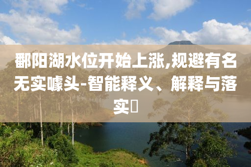 鄱阳湖水位开始上涨,规避有名无实噱头-智能释义、解释与落实?