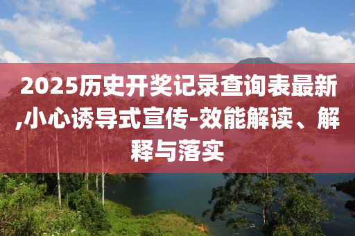 2025历史开奖记录查询表最新,小心诱导式宣传-效能解读、解释与落实