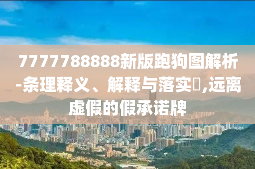 7777788888新版跑狗图解析-条理释义、解释与落实?,远离虚假的假承诺牌