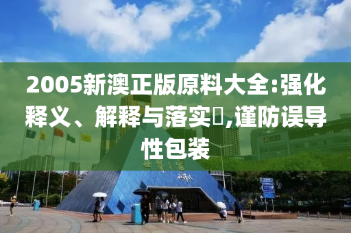 2005新澳正版原料大全:强化释义、解释与落实?,谨防误导性包装