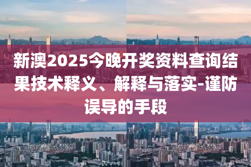 新澳2025今晚开奖资料查询结果技术释义、解释与落实-谨防误导的手段