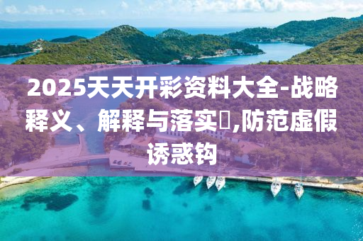 2025天天开彩资料大全-战略释义、解释与落实?,防范虚假诱惑钩