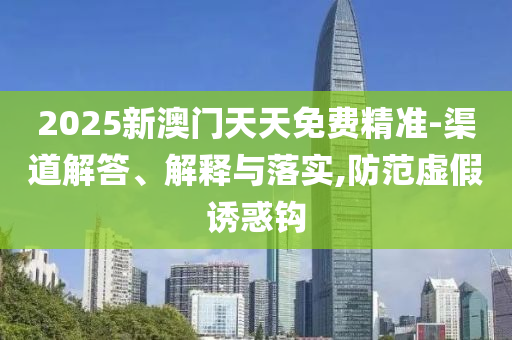 2025新澳门天天免费精准-渠道解答、解释与落实,防范虚假诱惑钩