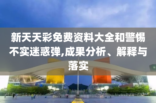 新天天彩免费资料大全和警惕不实迷惑弹,成果分析、解释与落实