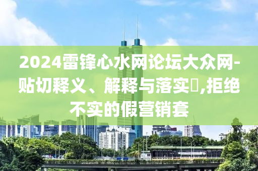2024雷锋心水网论坛大众网-贴切释义、解释与落实?,拒绝不实的假营销套